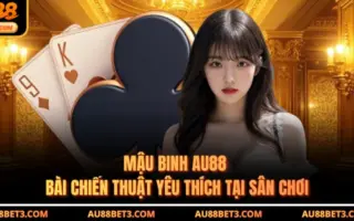 Mậu Binh AU88 - Bài Chiến Thuật Yêu Thích Tại Sân Chơi